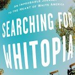 Searching for Whitopia: An Improbably Journey to the Heart of White America By Rich Benjamin Hyperion (New York), 2009. 354 pages.